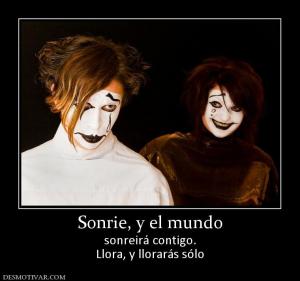 Sonrie, y el mundo sonreirá contigo. Llora, y llorarás sólo