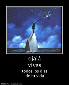 ojalá vivas todos los dias de tu vida