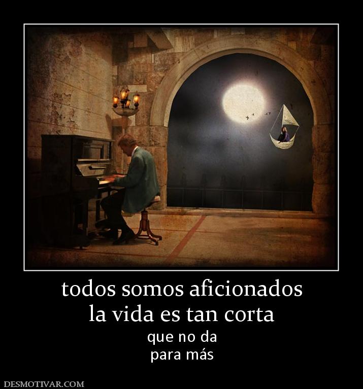 todos somos aficionados la vida es tan corta que no da para más
