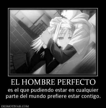 EL HOMBRE PERFECTO es el que pudiendo estar en cualquier parte del mundo prefiere estar contigo.