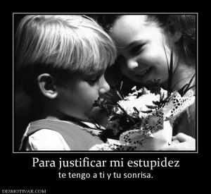 Para justificar mi estupidez te tengo a ti y tu sonrisa.