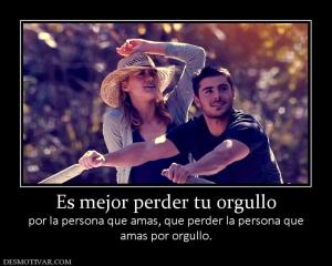 Es mejor perder tu orgullo por la persona que amas, que perder la persona que amas por orgullo.