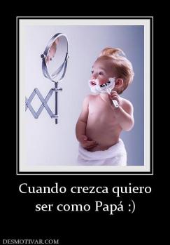 Cuando crezca quiero ser como Papá :)