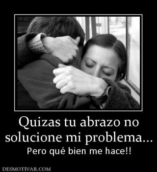 Quizas tu abrazo no solucione mi problema... Pero qué bien me hace!!