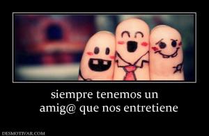 siempre tenemos un    amig@ que nos entretiene