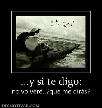 ...y si te digo: no volveré. ¿que me dirás?