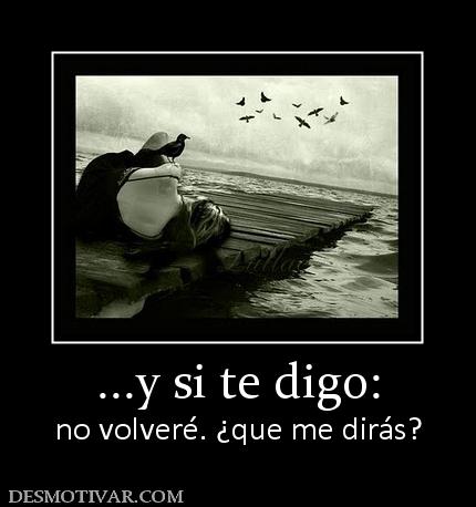 ...y si te digo: no volveré. ¿que me dirás?