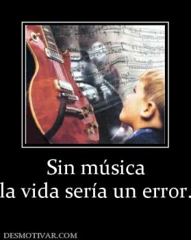 Sin música la vida sería un error.