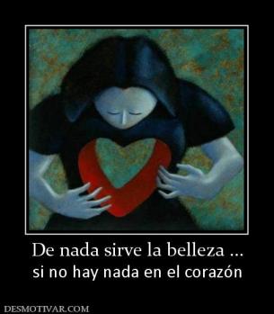 De nada sirve la belleza ... si no hay nada en el corazón
