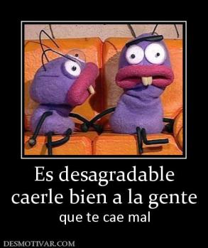 Es desagradable caerle bien a la gente que te cae mal