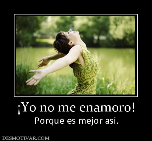 ¡Yo no me enamoro! Porque es mejor así.