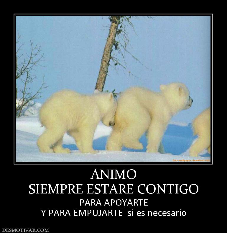 ANIMO SIEMPRE ESTARE CONTIGO PARA APOYARTE Y PARA EMPUJARTE  si es necesario