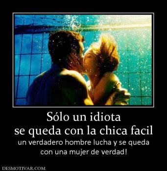 Sólo un idiota se queda con la chica facil un verdadero hombre lucha y se queda con una mujer de verdad!