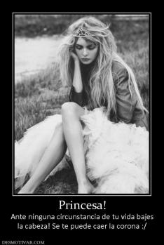 Princesa! Ante ninguna circunstancia de tu vida bajes la cabeza! Se te puede caer la corona :/