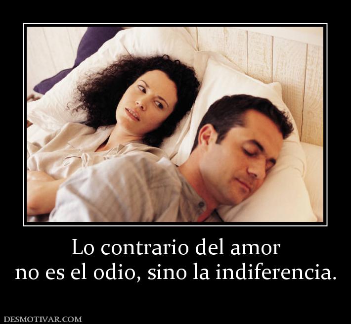 Lo contrario del amor no es el odio, sino la indiferencia.