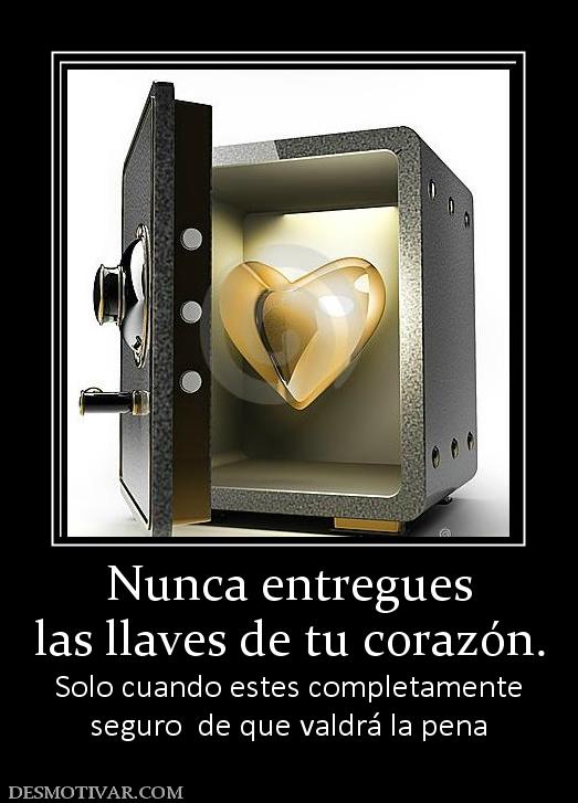 Nunca entregues las llaves de tu corazón. Solo cuando estes completamente seguro  de que valdrá la pena
