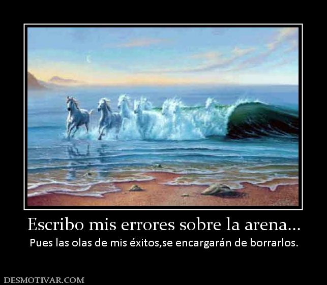 Escribo mis errores sobre la arena... Pues las olas de mis éxitos,se encargarán de borrarlos.