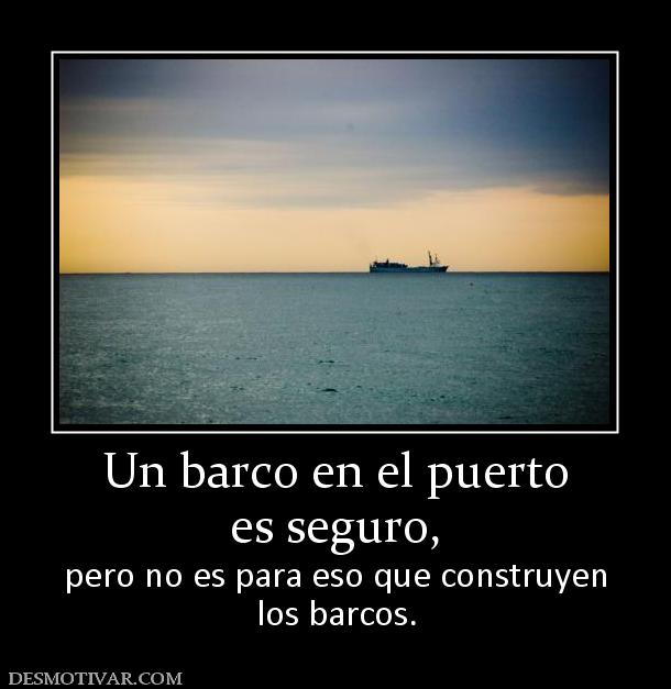 Un barco en el puerto es seguro,  pero no es para eso que construyen los barcos.