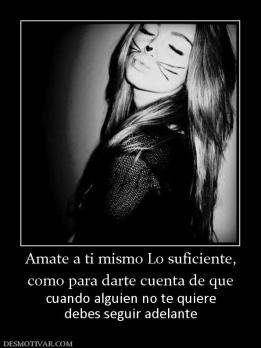 Amate a ti mismo Lo suficiente, como para darte cuenta de que cuando alguien no te quiere debes seguir adelante