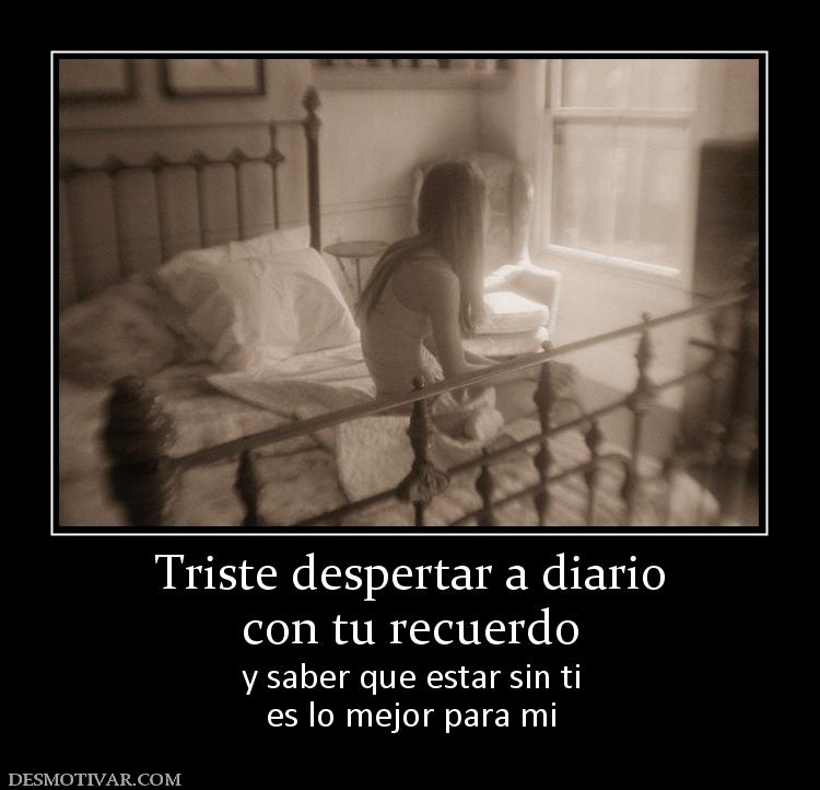 Triste despertar a diario con tu recuerdo y saber que estar sin ti es lo mejor para mi