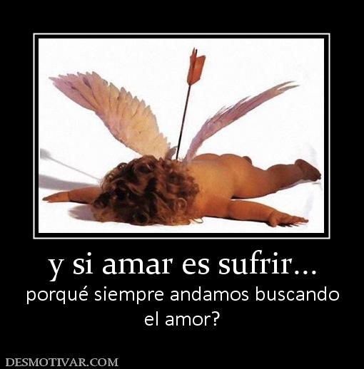 y si amar es sufrir... porqué siempre andamos buscando el amor?