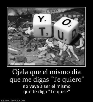 Ojala que el mismo dia que me digas  no vaya a ser el mismo que te diga