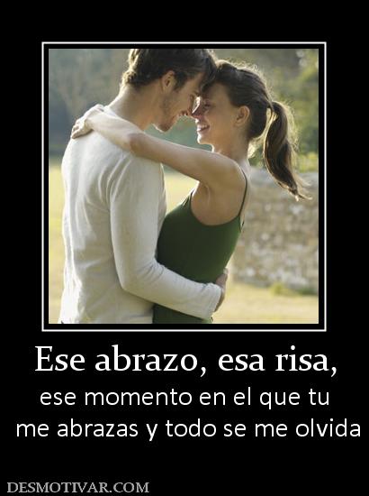 Ese abrazo, esa risa, ese momento en el que tu  me abrazas y todo se me olvida