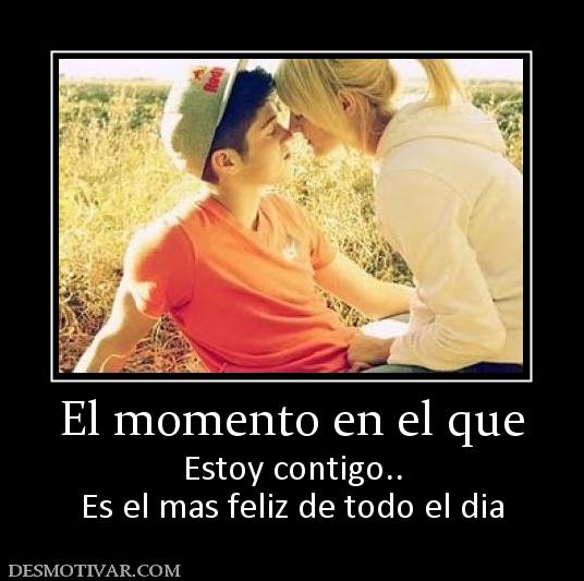 El momento en el que Estoy contigo.. Es el mas feliz de todo el dia