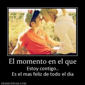 El momento en el que Estoy contigo.. Es el mas feliz de todo el dia