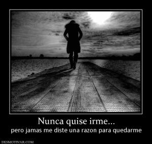 Nunca quise irme... pero jamas me diste una razon para quedarme