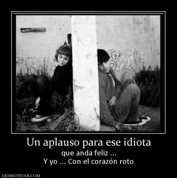 Un aplauso para ese idiota que anda feliz ... Y yo ... Con el corazón roto