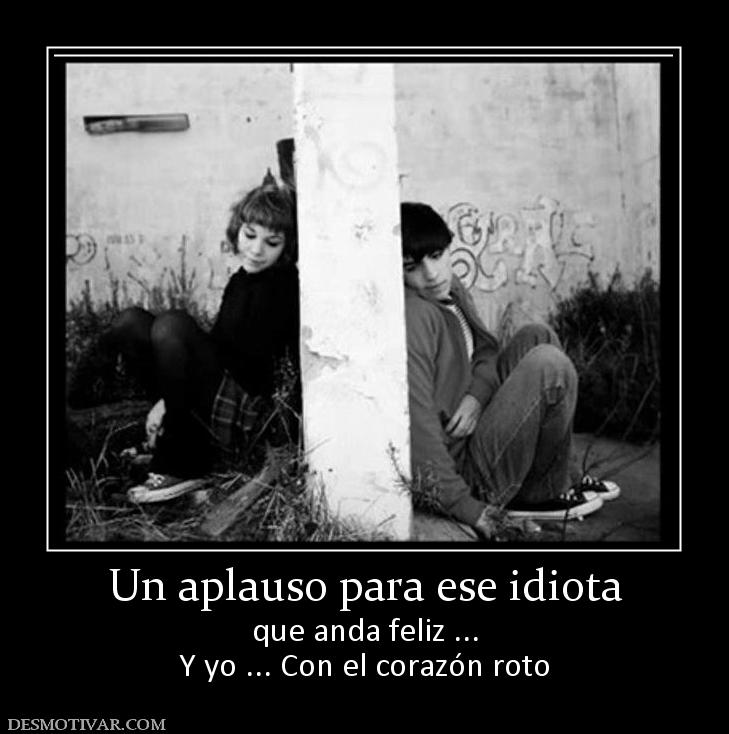 Un aplauso para ese idiota que anda feliz ... Y yo ... Con el corazón roto