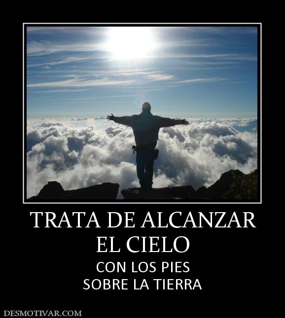 TRATA DE ALCANZAR EL CIELO CON LOS PIES SOBRE LA TIERRA