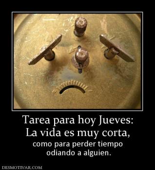 Tarea para hoy Jueves: La vida es muy corta, como para perder tiempo  odiando a alguien.