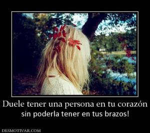 Duele tener una persona en tu corazón sin poderla tener en tus brazos!
