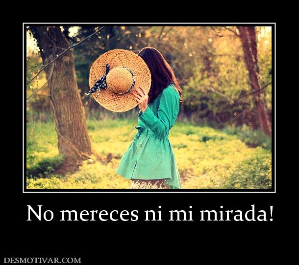 No mereces ni mi mirada!