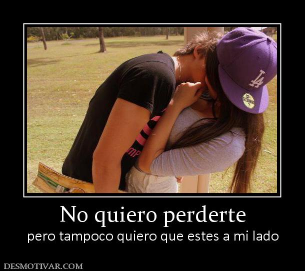 No quiero perderte pero tampoco quiero que estes a mi lado