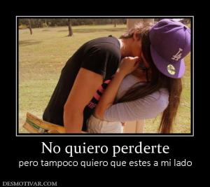 No quiero perderte pero tampoco quiero que estes a mi lado
