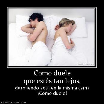 Como duele que estés tan lejos, durmiendo aquí en la misma cama ¡Como duele!