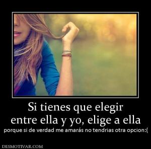 Si tienes que elegir entre ella y yo, elige a ella porque si de verdad me amarás no tendrias otra opcion:(