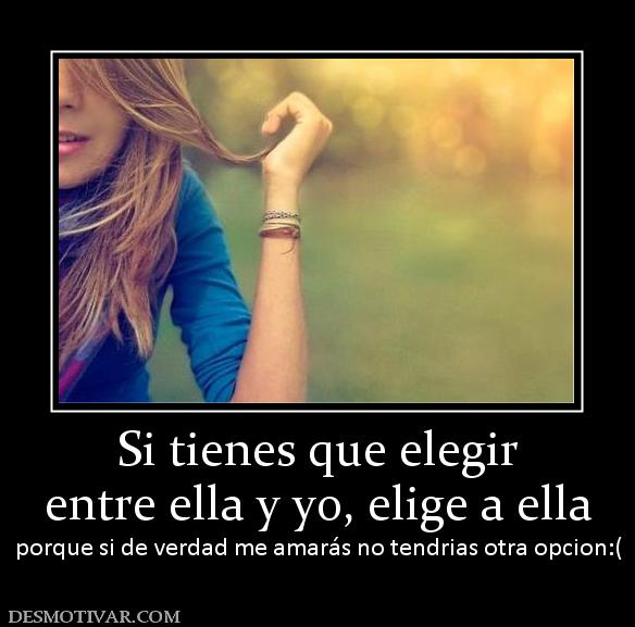 Si tienes que elegir entre ella y yo, elige a ella porque si de verdad me amarás no tendrias otra opcion:(