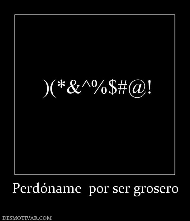 Perdóname  por ser grosero