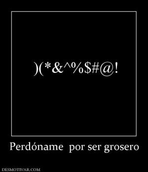 Perdóname  por ser grosero