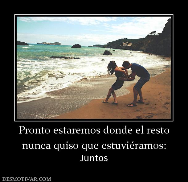 Pronto estaremos donde el resto nunca quiso que estuviéramos: Juntos