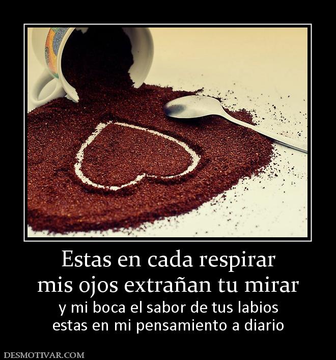 Estas en cada respirar mis ojos extrañan tu mirar y mi boca el sabor de tus labios estas en mi pensamiento a diario