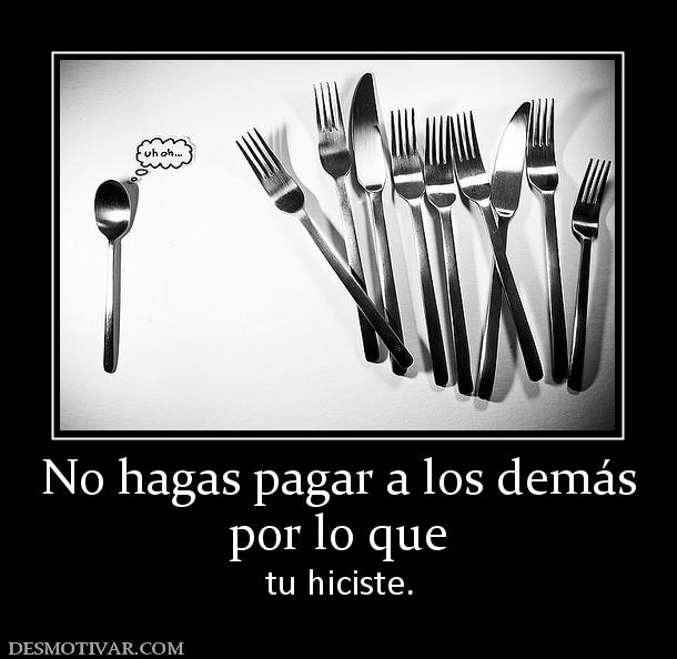 No hagas pagar a los demás por lo que  tu hiciste.