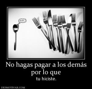 No hagas pagar a los demás por lo que  tu hiciste.