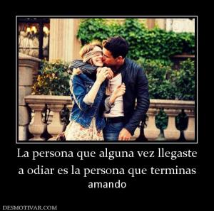 La persona que alguna vez llegaste a odiar es la persona que terminas  amando