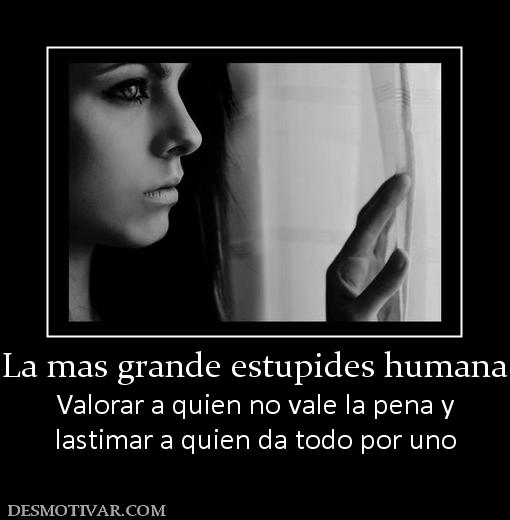 La mas grande estupides humana Valorar a quien no vale la pena y lastimar a quien da todo por uno