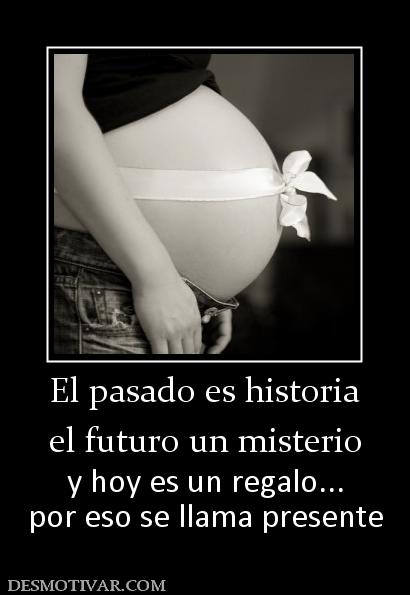 El pasado es historia el futuro un misterio y hoy es un regalo... por eso se llama presente